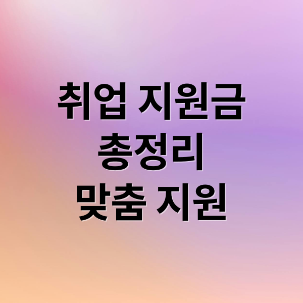취업 지원금
총정리
맞춤 지원 (취업 지원금 놓치지 않는 신청 가이드 총정리)