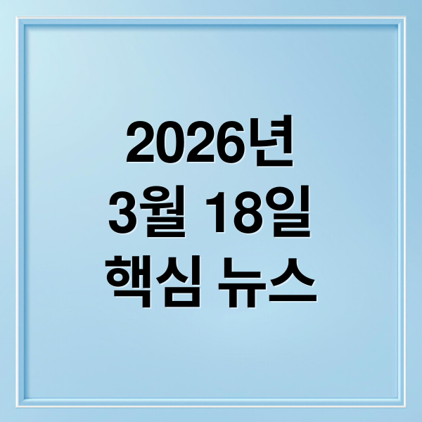 2026년
3월 18일
핵심 뉴스 (2026년 3월 18일 오늘의 주요 뉴스)