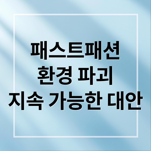 패스트패션
환경 파괴
지속 가능한 대안 (지속가능한 패션 패스트패션 딜레마)