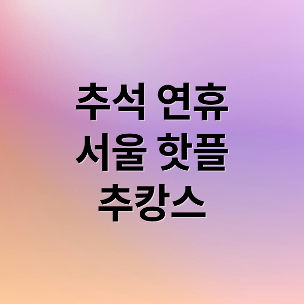 추석 연휴
서울 핫플
추캉스 (추석 황금연휴 서울 가볼만한 곳)