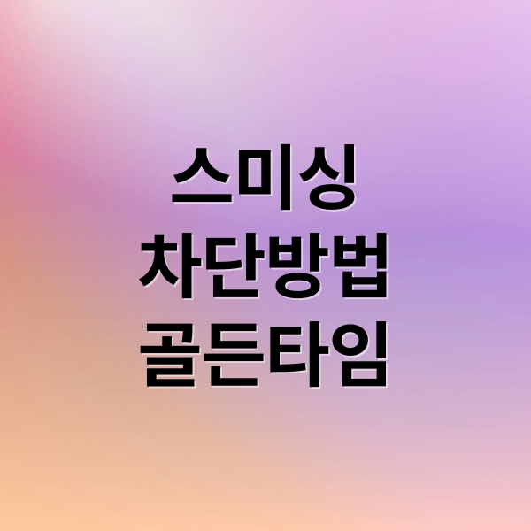 스미싱
차단방법
골든타임 (스미싱 문자 클릭 10분 응급조치)