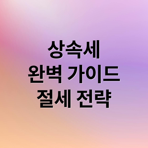 상속세 완벽 가이드 절세 전략 (상속세 면제한도 신고 방법)