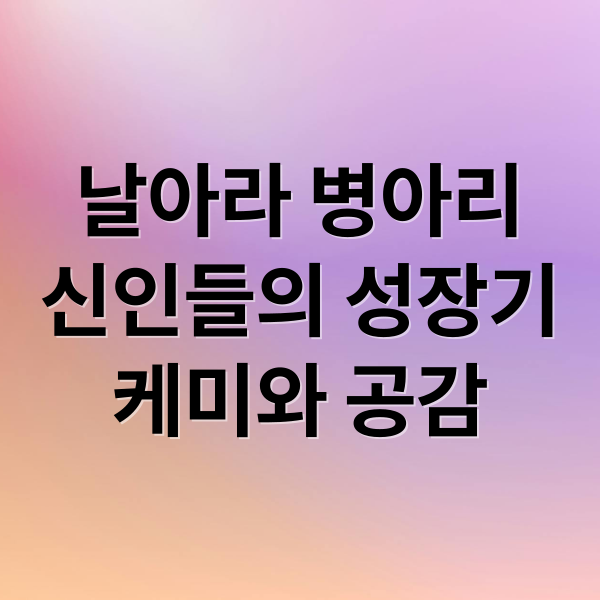 날아라 병아리
신인들의 성장기
케미와 공감 (리얼리티 예능, 날아라 병아리 출연진)