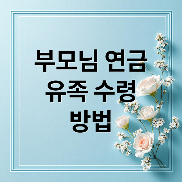 부모님 연금
유족 수령
방법 (연금 상속 절차연금 상속 절차)