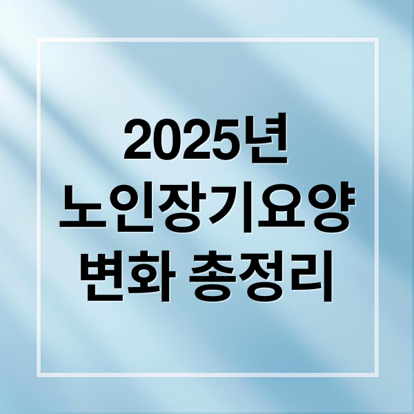 2025년
노인장기요양
변화 총정리 (2025 노인장기요양보험)