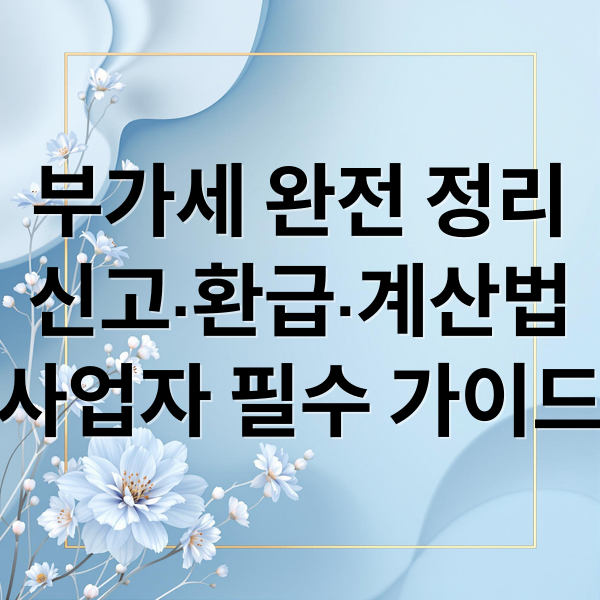 부가세 완전 정리
신고·환급·계산법
사업자 필수 가이드 (부가세 신고기간 환급일)