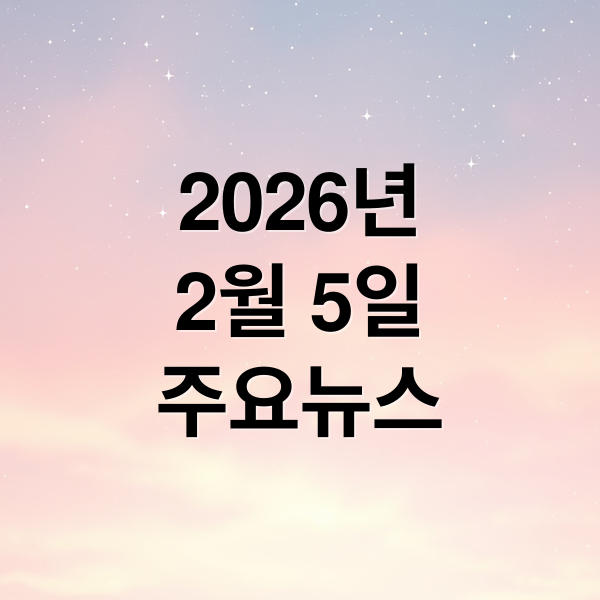 2026년
2월 5일
주요뉴스 (2026년 2월 5일 오늘의 주요 뉴스)