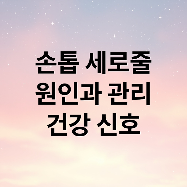 손톱 세로줄
원인과 관리
건강 신호 (손톱 세로줄 원인)