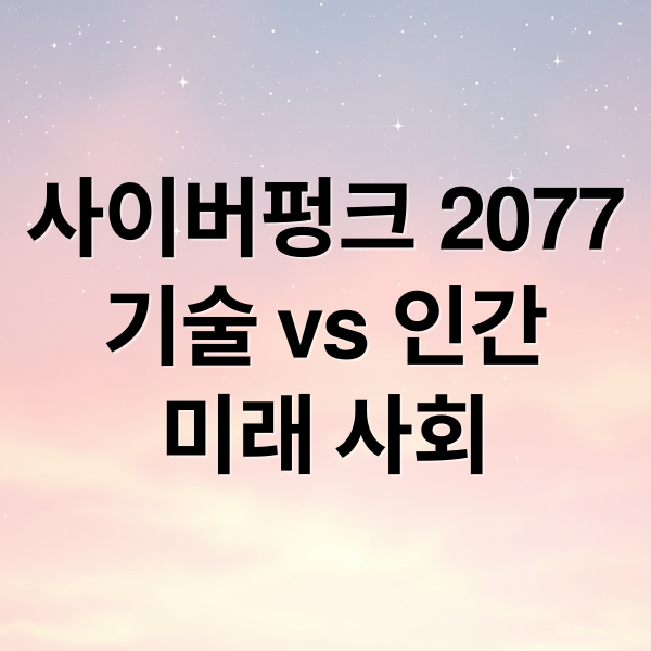 사이버펑크 2077
기술 vs 인간
미래 사회 (사이버펑크 문학이 그린 미래 도시와 스마트 시티)