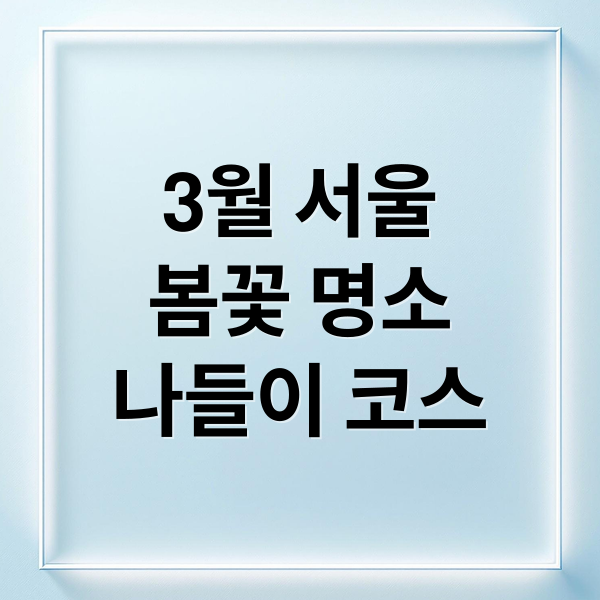 3월 서울
봄꽃 명소
나들이 코스 (서울 3월 추천 여행지)