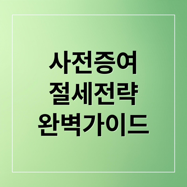 사전증여
절세전략
완벽가이드 (사전증여 절세)
