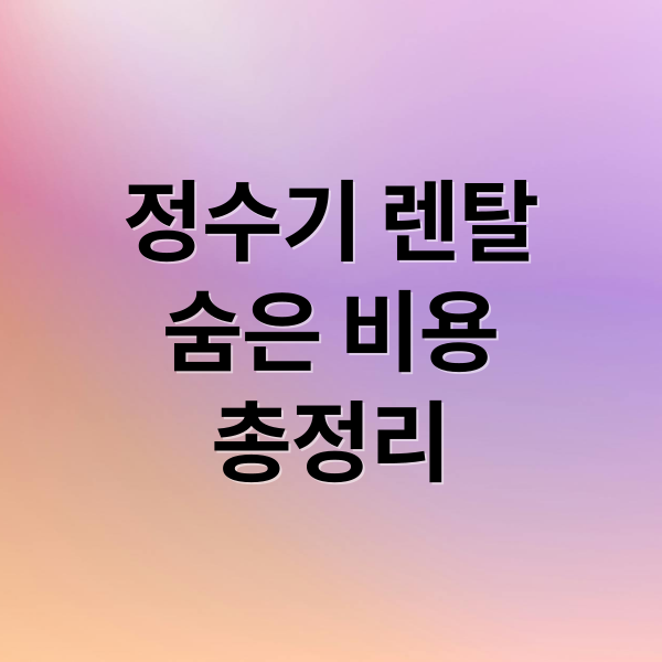 정수기 렌탈
숨은 비용
총정리 (정수기 렌탈 추가 비용)