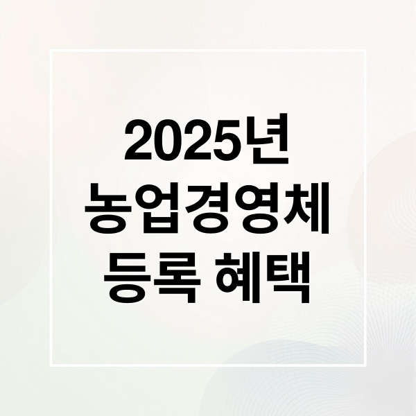 2025년
농업경영체
등록 혜택 (농업경영체 등록 조건)