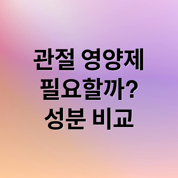 관절 영양제
필요할까?
성분 비교 (관절 영양제)