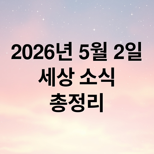 2026년 5월 2일
세상 소식
총정리 (2026년 5월 2일 오늘의 주요 뉴스)