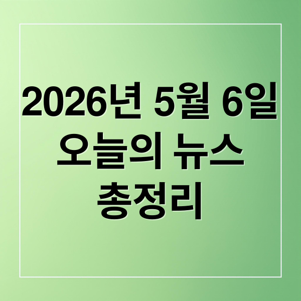 2026년 5월 6일
오늘의 뉴스
총정리 (2026년 5월 6일 오늘의 주요 뉴스)