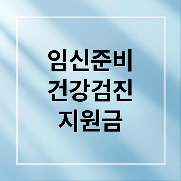 임신준비
건강검진
지원금 (임신 사전건강관리 지원 신청 환급)