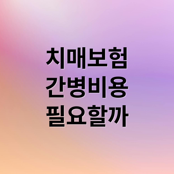 치매보험
간병비용
필요할까 (치매 간병 보험)