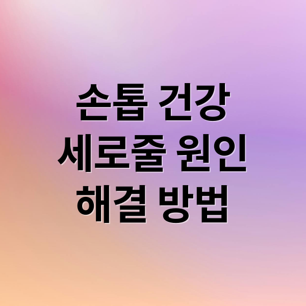 손톱 건강
세로줄 원인
해결 방법 (손톱 세로줄 검은줄 갈라짐 원인)