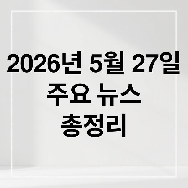 2026년 5월 27일
주요 뉴스
총정리 (2026년 5월 27일 오늘의 주요 뉴스)