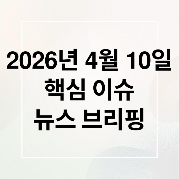 2026년 4월 10일
핵심 이슈
뉴스 브리핑 (2026년 4월 10일 오늘의 주요 뉴스)