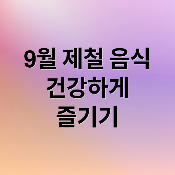 9월 제철 음식
건강하게
즐기기 (9월 제철음식 효능)
