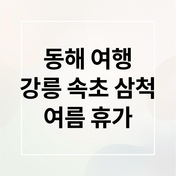 동해 여행강릉 속초 삼척여름 휴가 (여름 동해 감성 여행지)