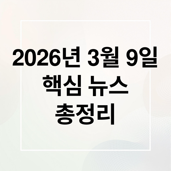 2026년 3월 9일
핵심 뉴스
총정리 (2026년 3월 9일 오늘의 주요 뉴스)