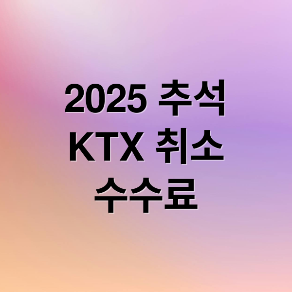 2025 추석
KTX 취소
수수료 (추석 KTX 예매 취소 환불 수수료)