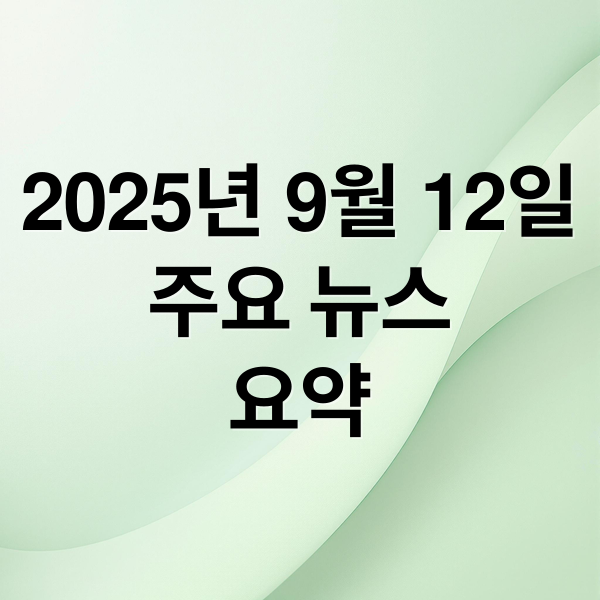2025년 9월 12일
주요 뉴스
요약 (2025년9월 12일 오늘의 뉴스)