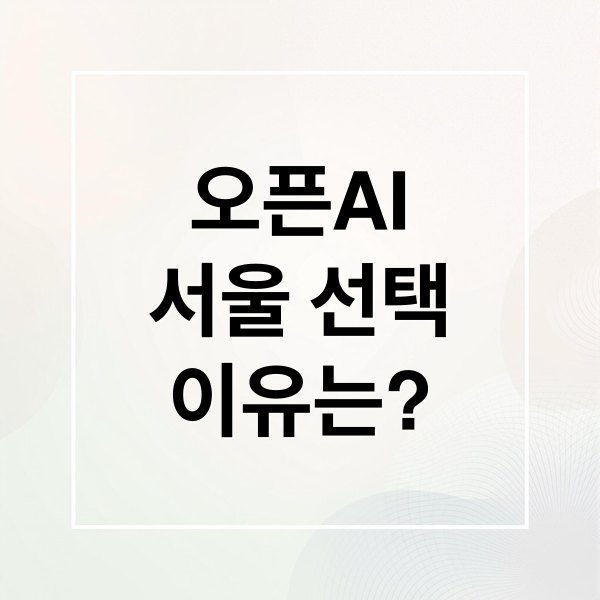 오픈AI
서울 선택
이유는? (오픈AI가 뉴욕.도쿄 말고 서울을 선택한 이유)