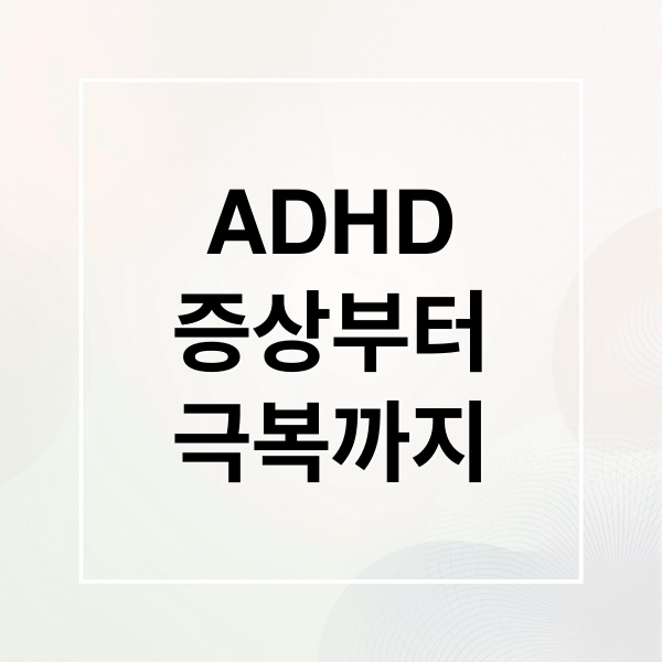 ADHD
증상부터
극복까지 (ADHD 정의 증상 원인 진단 치료)