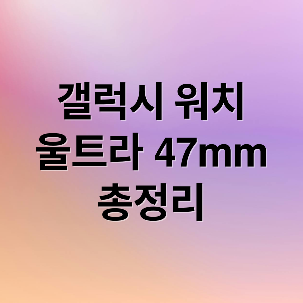 갤럭시 워치
울트라 47mm
총정리 (갤럭시워치 울트라 47mm)