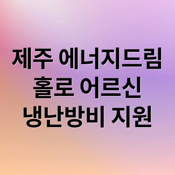 제주 에너지드림
홀로 어르신
냉난방비 지원 (홀로 사는 노인 에너지드림 지원 (제주도))