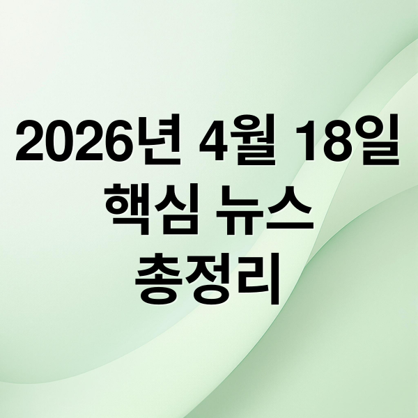 2026년 4월 18일
핵심 뉴스
총정리 (2026년 4월 18일 오늘의 주요 뉴스)