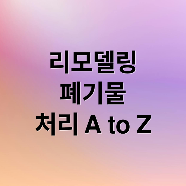리모델링
폐기물
처리 A to Z (리모델링 폐기물 처리 방법)