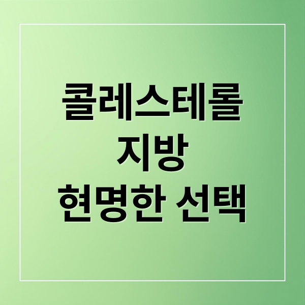 콜레스테롤
지방
현명한 선택 (콜레스테롤 낮추는 좋은 지방 섭취법)