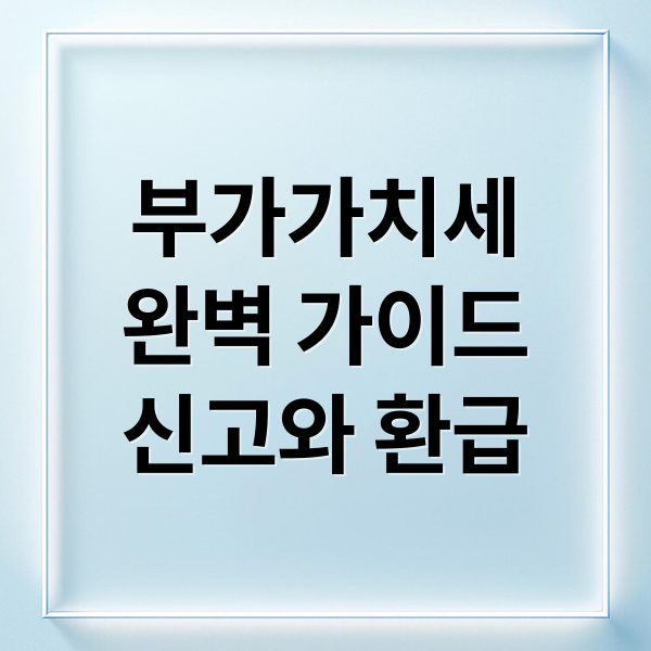 부가가치세
완벽 가이드
신고와 환급 (부가세 신고기간 환급일)
