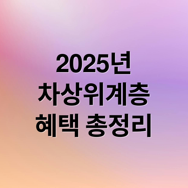 2025년
차상위계층
혜택 총정리 (차상위계층 조건 신청 혜택)
