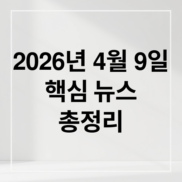 2026년 4월 9일
핵심 뉴스
총정리 (2026년 4월 9일 오늘의 주요 뉴스)
