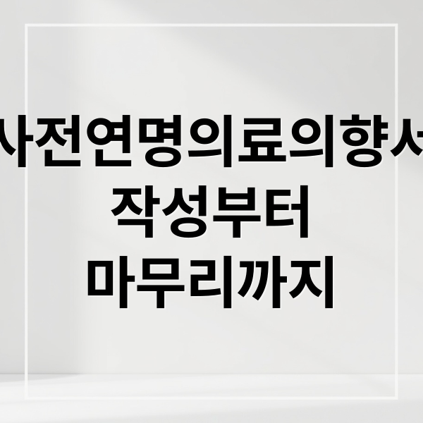 사전연명의료의향서
작성부터
마무리까지 (연명치료 거부 사전의향서)