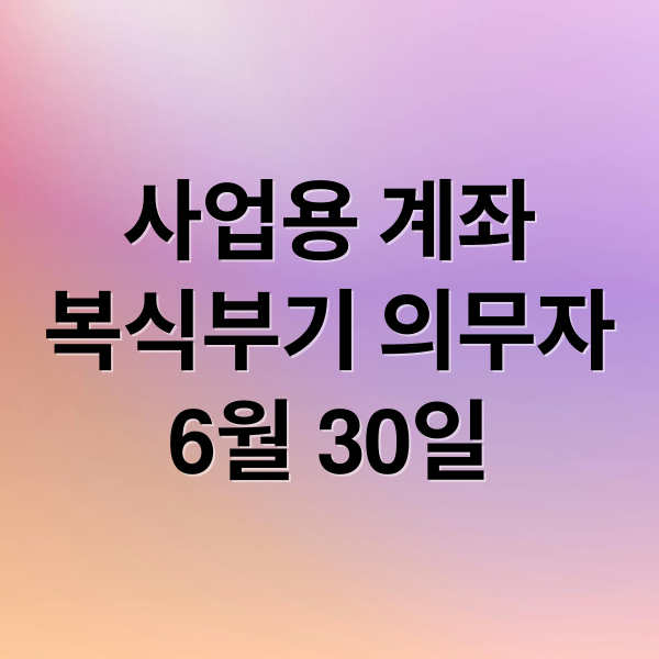 사업용 계좌
복식부기 의무자
6월 30일 (사업용계좌 신고 6월 30일 복식부기)