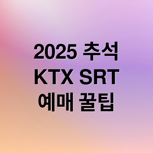 2025 추석
KTX SRT
예매 꿀팁 (추석 KTX 예매)