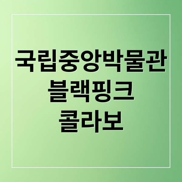 국립중앙박물관
블랙핑크
콜라보 (국중박 블랙핑크 콜라보)
