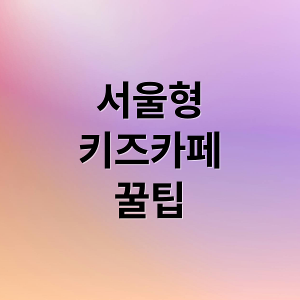 서울형
키즈카페
꿀팁 (서울형 키즈카페)