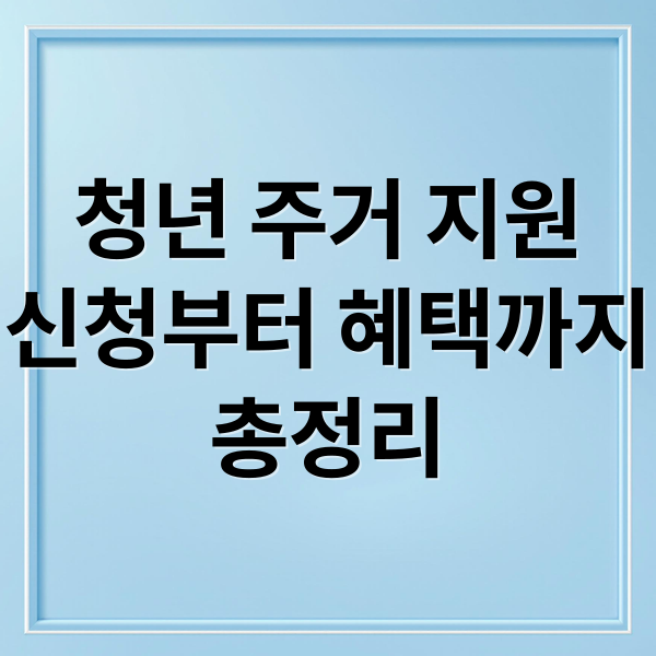 청년 주거 지원
신청부터 혜택까지
총정리 (청년 주거 지원 놓치지 않는 신청 순서 완벽 가이드)