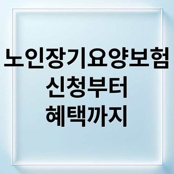 노인장기요양보험
신청부터
혜택까지 (장기요양보험 신청 쉽게 이해하는 방법 가이드)