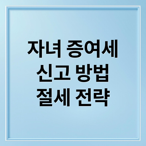 자녀 증여세
신고 방법
절세 전략 (증여세 신고 서류)