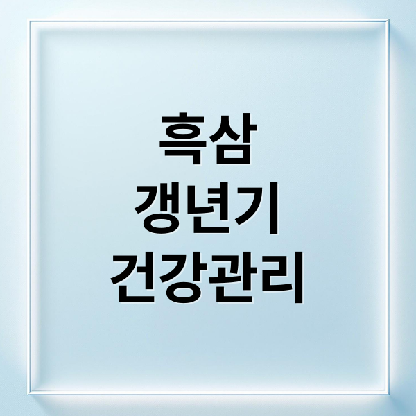 흑삼
갱년기
건강관리 (흑삼 효능 부작용 갱년기)
