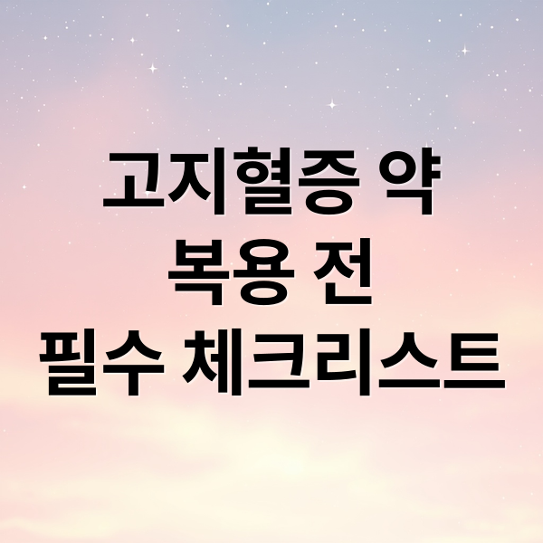 고지혈증 약
복용 전
필수 체크리스트 (고지혈증 약 먹기 전 3가지)